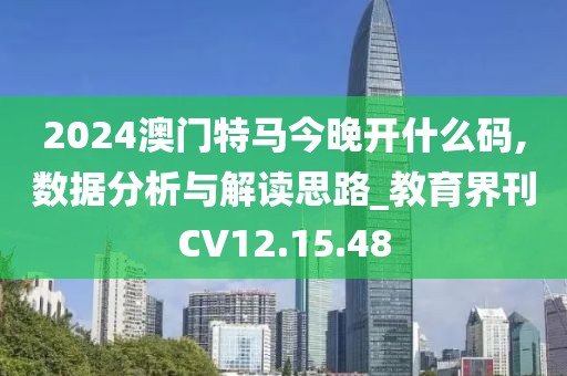 2024澳门特马今晚开什么码,数据分析与解读思路_教育界刊CV12.15.48