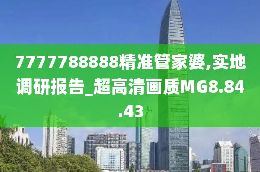 7777788888精准管家婆,实地调研报告_超高清画质MG8.84.43