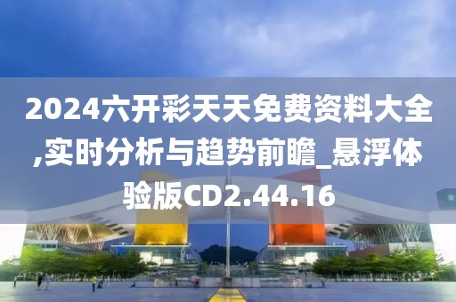2024六开彩天天免费资料大全,实时分析与趋势前瞻_悬浮体验版CD2.44.16