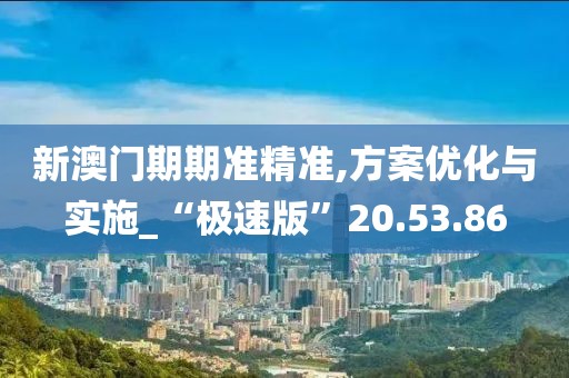 新澳门期期准精准,方案优化与实施_“极速版”20.53.86