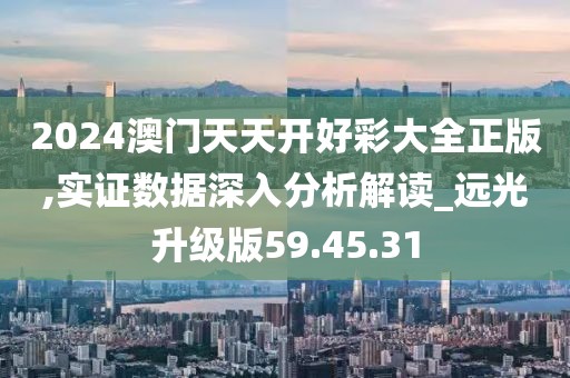 2024澳门天天开好彩大全正版,实证数据深入分析解读_远光升级版59.45.31