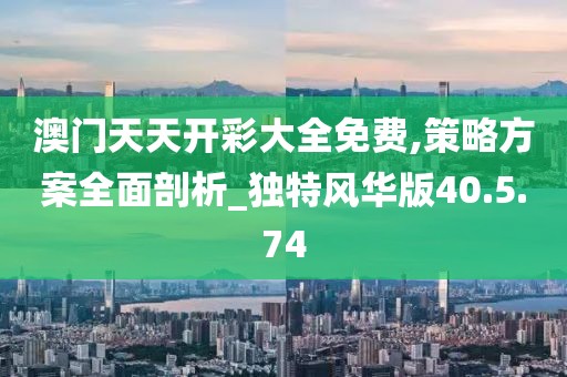 澳门天天开彩大全免费,策略方案全面剖析_独特风华版40.5.74