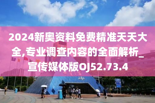 2024新奥资料免费精准天天大全,专业调查内容的全面解析_宣传媒体版OJ52.73.4