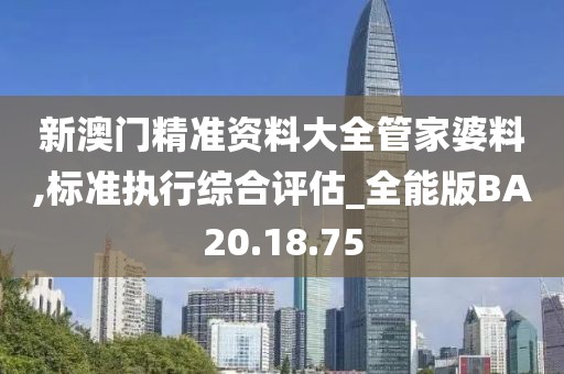新澳门精准资料大全管家婆料,标准执行综合评估_全能版BA20.18.75