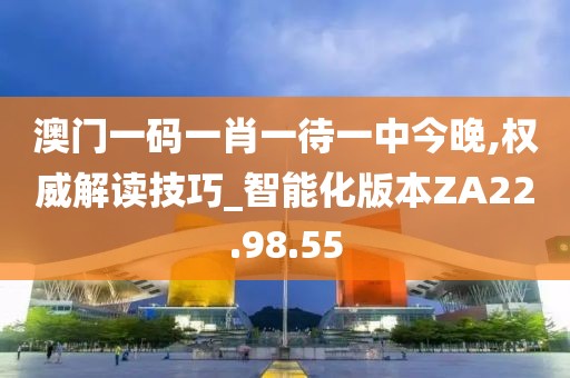 澳门一码一肖一待一中今晚,权威解读技巧_智能化版本ZA22.98.55