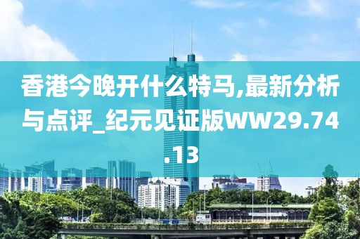 香港今晚开什么特马,最新分析与点评_纪元见证版WW29.74.13