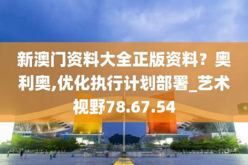 新澳门资料大全正版资料？奥利奥,优化执行计划部署_艺术视野78.67.54