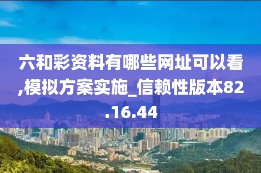 六和彩资料有哪些网址可以看,模拟方案实施_信赖性版本82.16.44