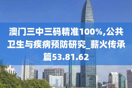 澳门三中三码精准100%,公共卫生与疾病预防研究_薪火传承篇53.81.62