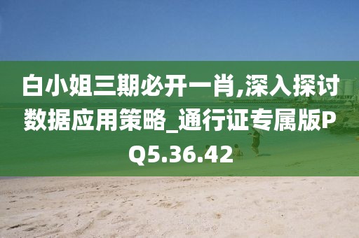 白小姐三期必开一肖,深入探讨数据应用策略_通行证专属版PQ5.36.42