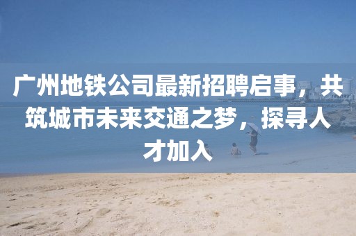 广州地铁公司最新招聘启事，共筑城市未来交通之梦，探寻人才加入