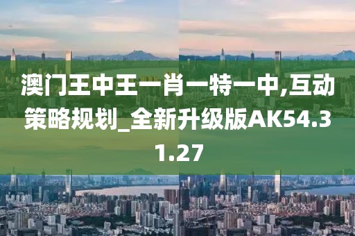 澳门王中王一肖一特一中,互动策略规划_全新升级版AK54.31.27