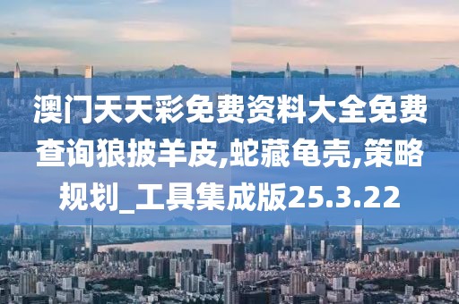 澳门天天彩免费资料大全免费查询狼披羊皮,蛇藏龟壳,策略规划_工具集成版25.3.22