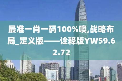 最准一肖一码100%噢,战略布局_定义版——诠释版YW59.62.72
