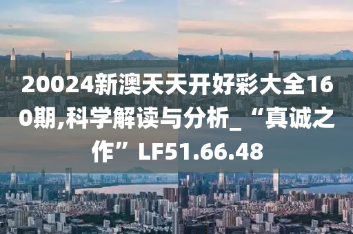 20024新澳天天开好彩大全160期,科学解读与分析_“真诚之作”LF51.66.48