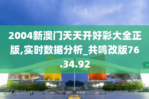 2004新澳门天天开好彩大全正版,实时数据分析_共鸣改版76.34.92