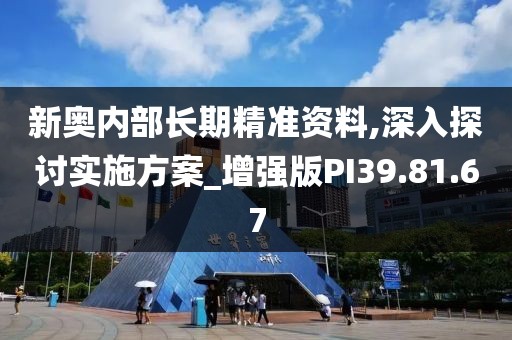 新奥内部长期精准资料,深入探讨实施方案_增强版PI39.81.67