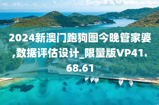 2024新澳门跑狗图今晚管家婆,数据评估设计_限量版VP41.68.61