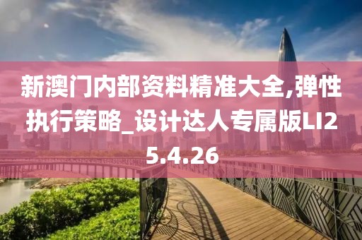 新澳门内部资料精准大全,弹性执行策略_设计达人专属版LI25.4.26