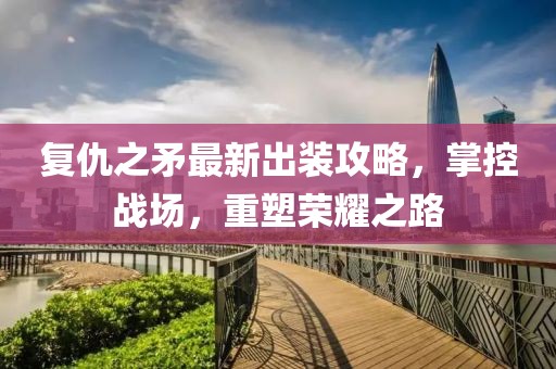复仇之矛最新出装攻略，掌控战场，重塑荣耀之路