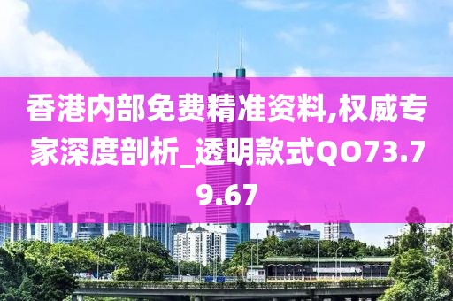 香港内部免费精准资料,权威专家深度剖析_透明款式QO73.79.67