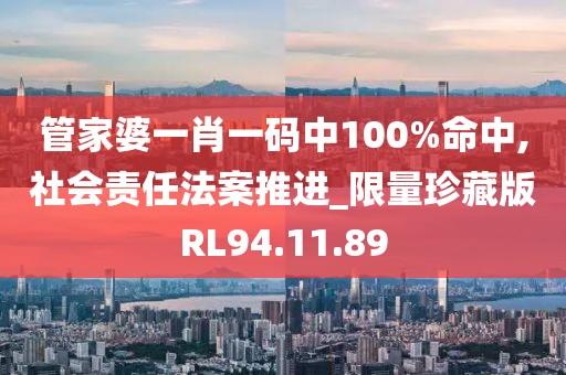 管家婆一肖一码中100%命中,社会责任法案推进_限量珍藏版RL94.11.89
