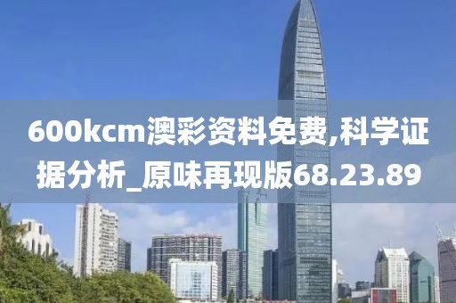 600kcm澳彩资料免费,科学证据分析_原味再现版68.23.89