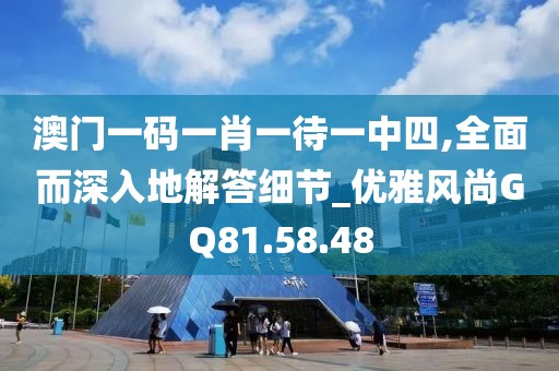澳门一码一肖一待一中四,全面而深入地解答细节_优雅风尚GQ81.58.48