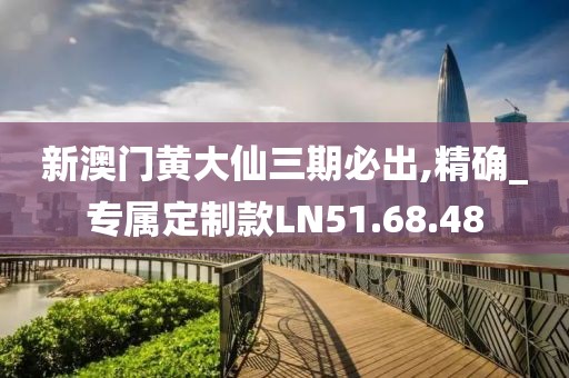 新澳门黄大仙三期必出,精确_专属定制款LN51.68.48