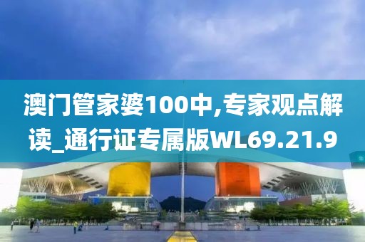 澳门管家婆100中,专家观点解读_通行证专属版WL69.21.9