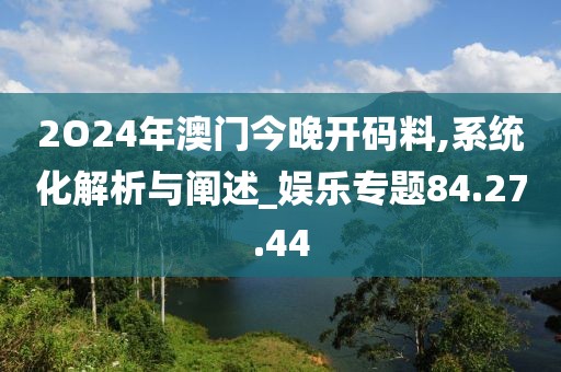 2O24年澳门今晚开码料,系统化解析与阐述_娱乐专题84.27.44