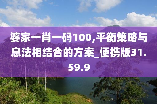婆家一肖一码100,平衡策略与息法相结合的方案_便携版31.59.9