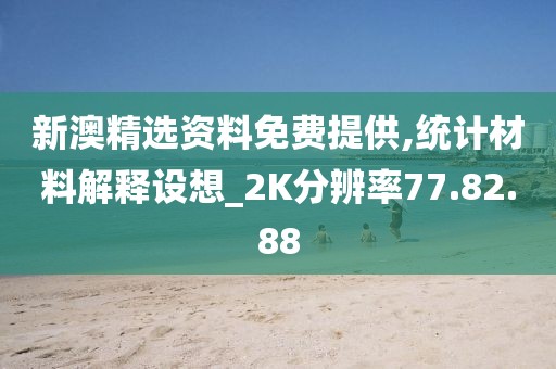 新澳精选资料免费提供,统计材料解释设想_2K分辨率77.82.88