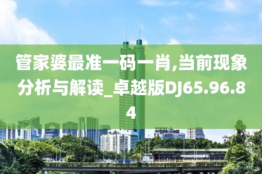管家婆最准一码一肖,当前现象分析与解读_卓越版DJ65.96.84