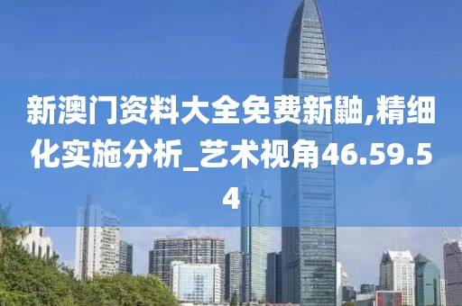新澳门资料大全免费新鼬,精细化实施分析_艺术视角46.59.54