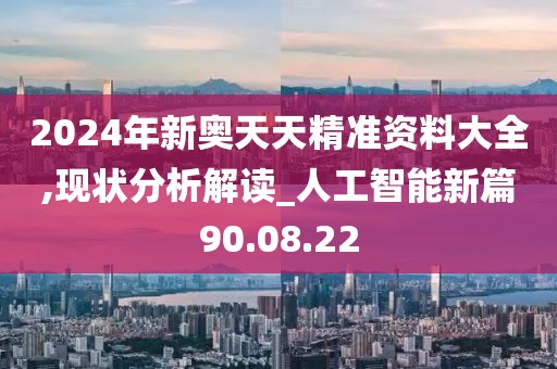 2024年新奥天天精准资料大全,现状分析解读_人工智能新篇90.08.22