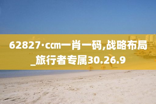 62827·c㎝一肖一码,战略布局_旅行者专属30.26.9