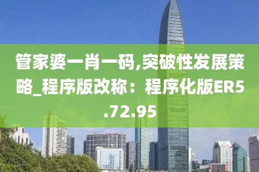 管家婆一肖一码,突破性发展策略_程序版改称：程序化版ER5.72.95