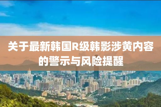 关于最新韩国R级韩影涉黄内容的警示与风险提醒