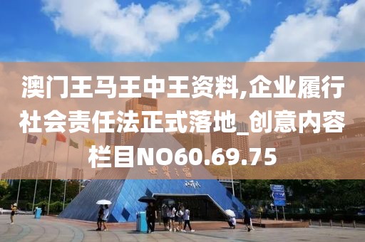 澳门王马王中王资料,企业履行社会责任法正式落地_创意内容栏目NO60.69.75