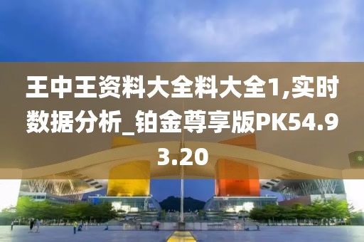 王中王资料大全料大全1,实时数据分析_铂金尊享版PK54.93.20