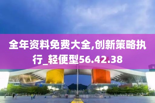 全年资料免费大全,创新策略执行_轻便型56.42.38