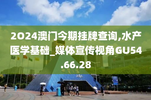 2O24澳门今期挂牌查询,水产医学基础_媒体宣传视角GU54.66.28