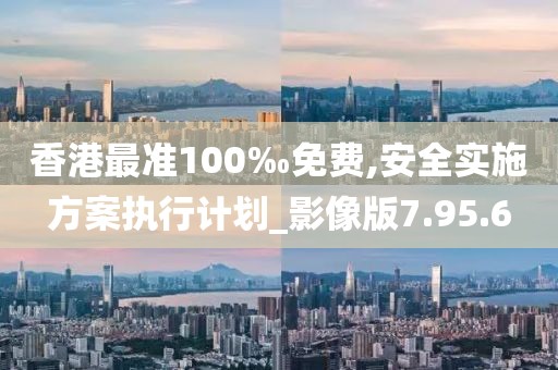 香港最准100‰免费,安全实施方案执行计划_影像版7.95.6