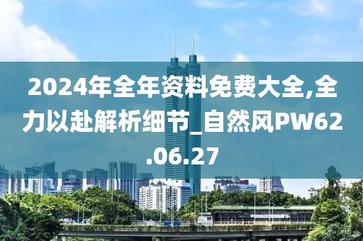 2024年全年资料免费大全,全力以赴解析细节_自然风PW62.06.27