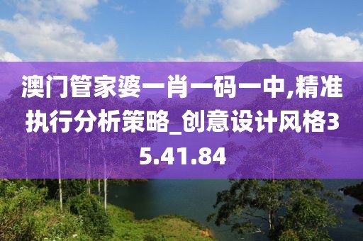 澳门管家婆一肖一码一中,精准执行分析策略_创意设计风格35.41.84