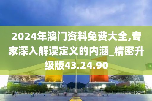2024年澳门资料免费大全,专家深入解读定义的内涵_精密升级版43.24.90
