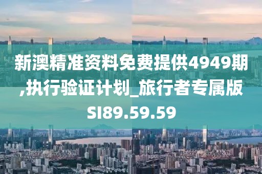 新澳精准资料免费提供4949期,执行验证计划_旅行者专属版SI89.59.59
