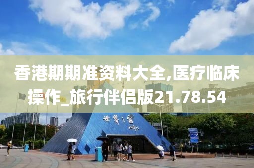 香港期期准资料大全,医疗临床操作_旅行伴侣版21.78.54