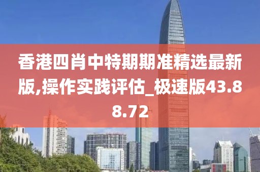 香港四肖中特期期准精选最新版,操作实践评估_极速版43.88.72